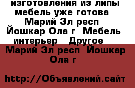 изготовления из липы мебель уже готова - Марий Эл респ., Йошкар-Ола г. Мебель, интерьер » Другое   . Марий Эл респ.,Йошкар-Ола г.